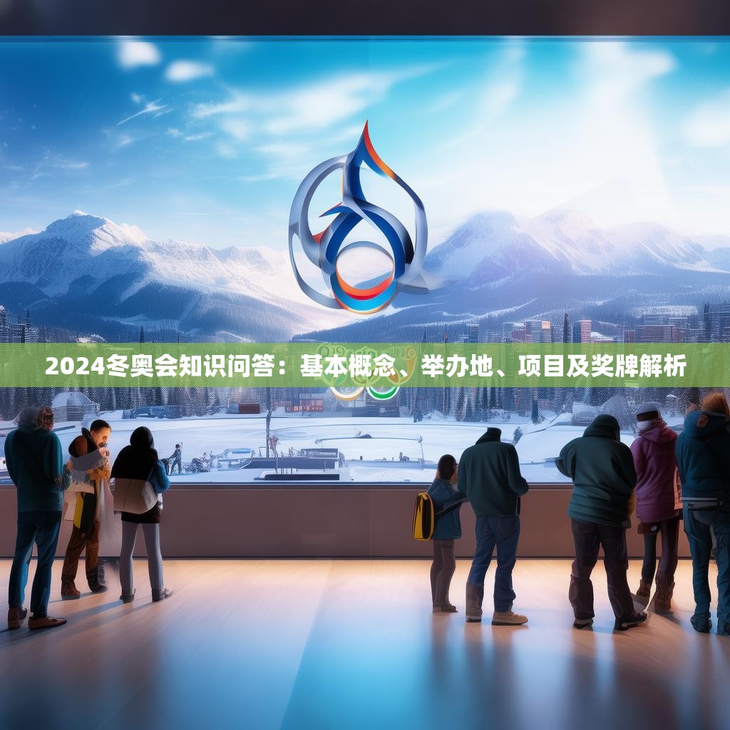 2024冬奥会知识问答:基本概念、举办地、项目及奖牌解析