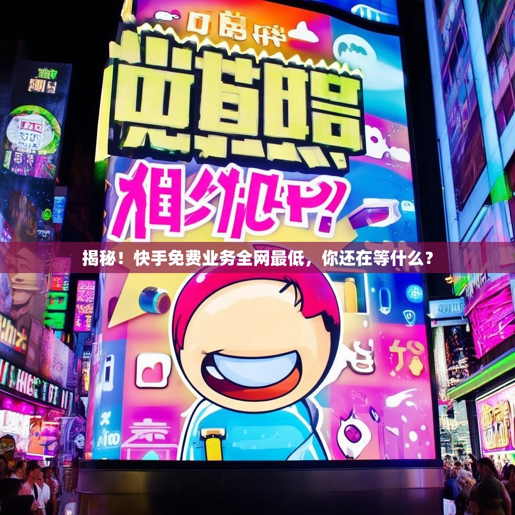 揭秘！快手免费业务全网最低，你还在等什么？