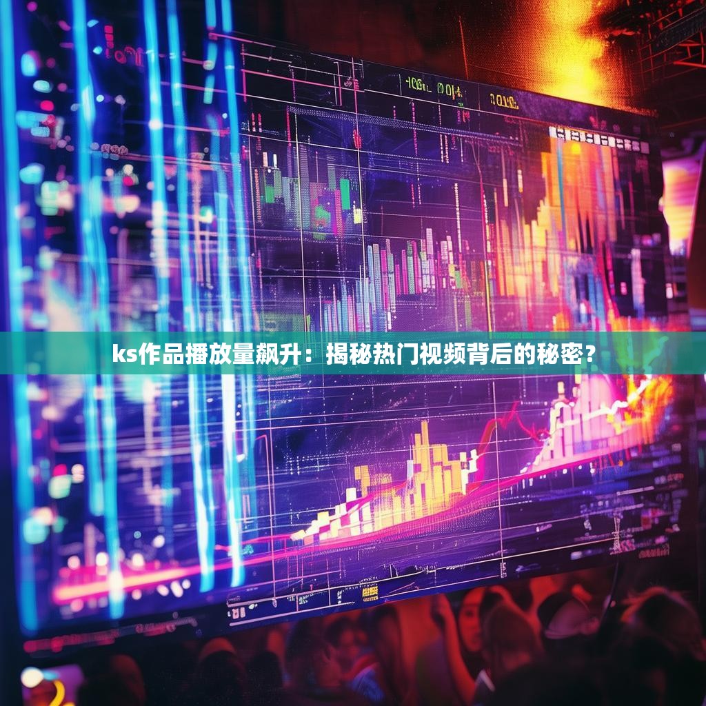 ks作品播放量飙升：揭秘热门视频背后的秘密？