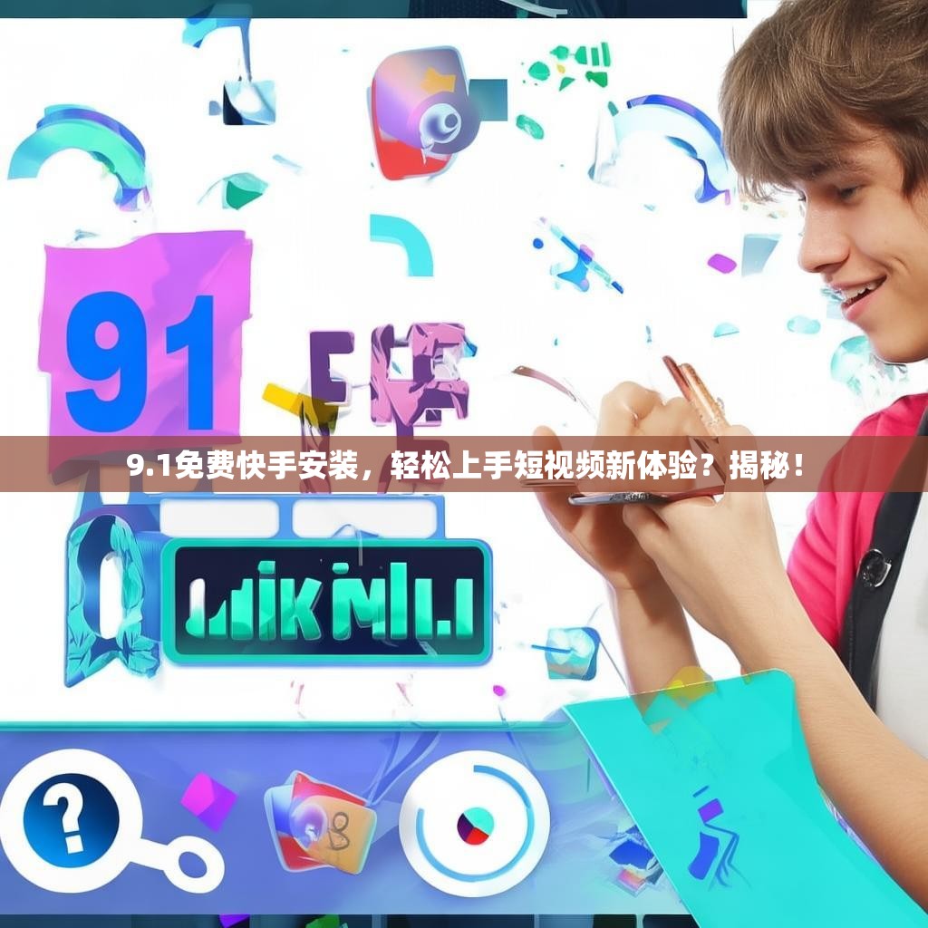 9.1免费快手安装,轻松上手短视频新体验?揭秘!