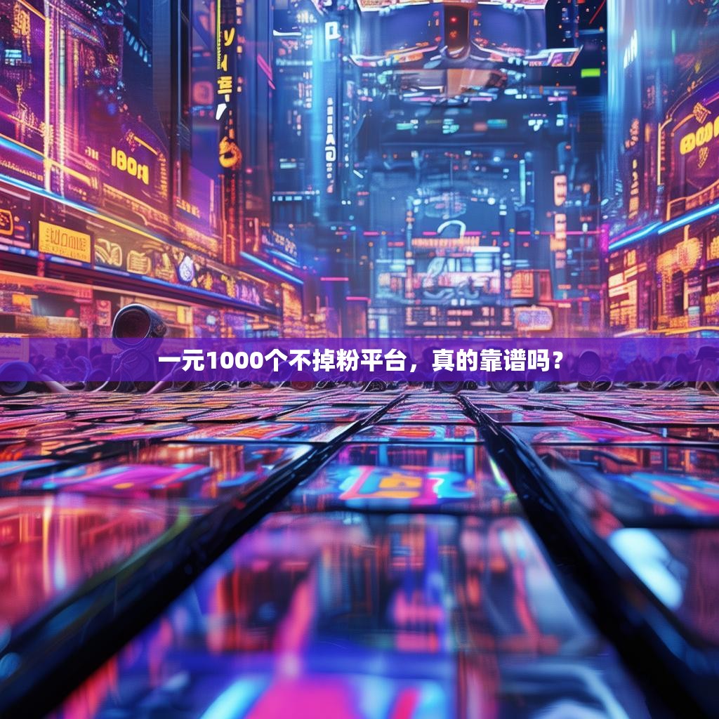 一元1000个不掉粉平台,真的靠谱吗?