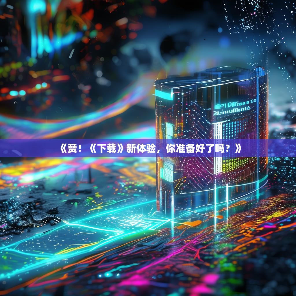 《赞！《下载》新体验，你准备好了吗？》
