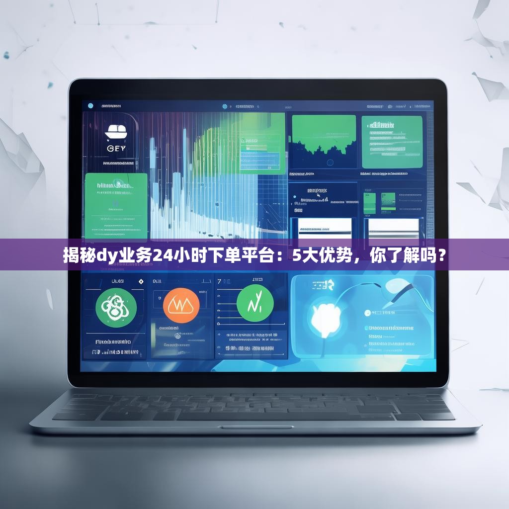 揭秘dy业务24小时下单平台:5大优势,你了解吗?