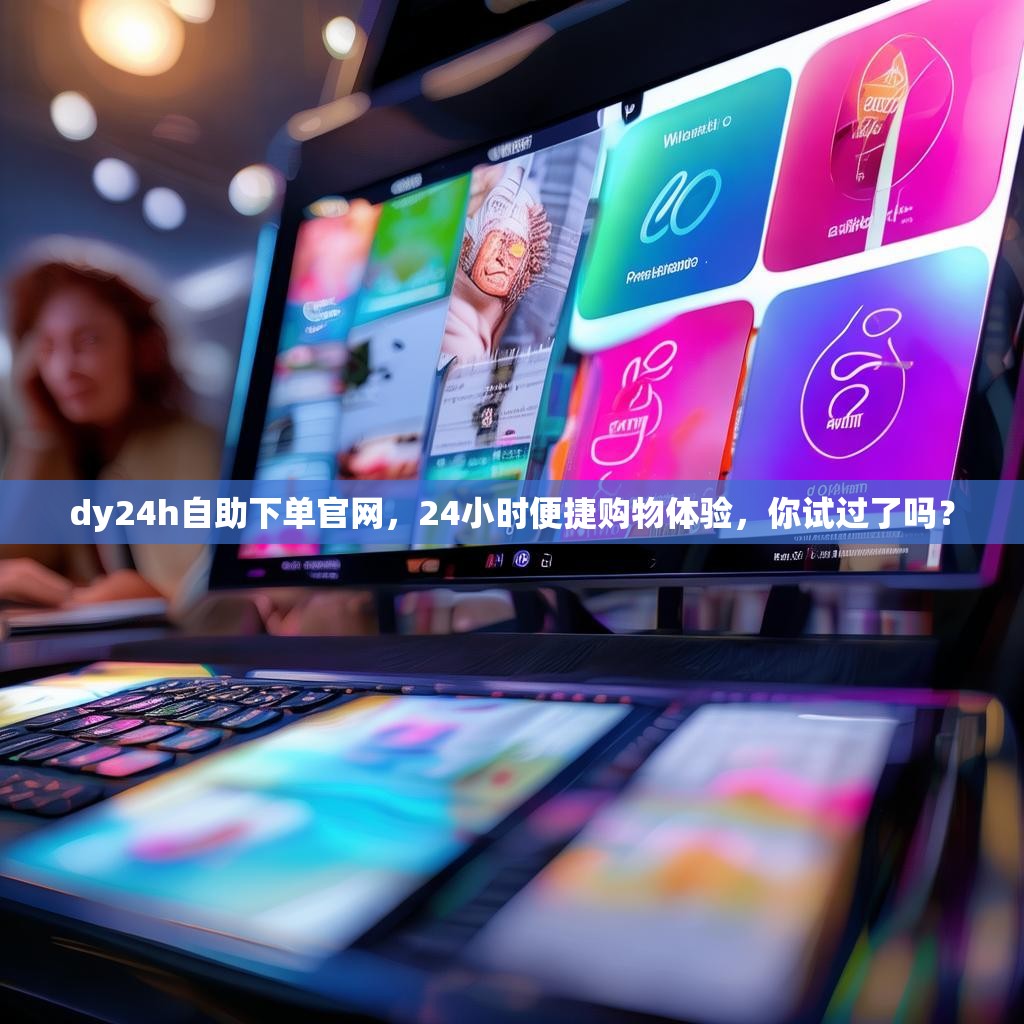 dy24h自助下单官网，24小时便捷购物体验，你试过了吗？