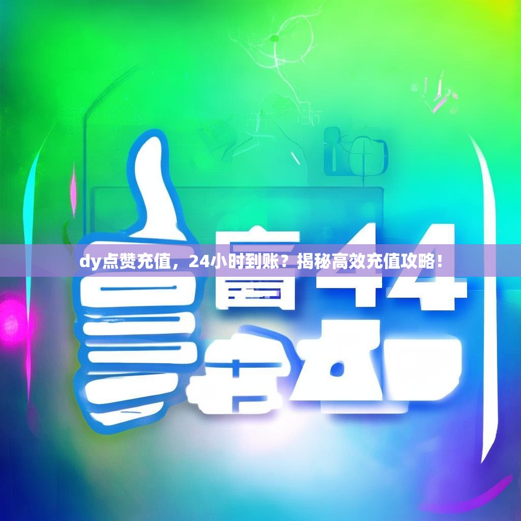 dy点赞充值,24小时到账?揭秘高效充值攻略!