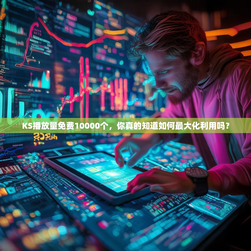 KS播放量免费10000个，你真的知道如何最大化利用吗？