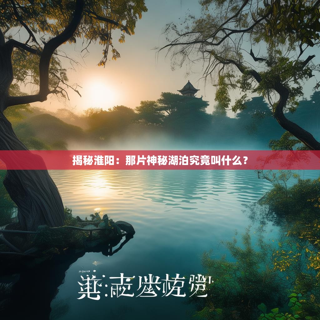 揭秘淮阳：那片神秘湖泊究竟叫什么？
