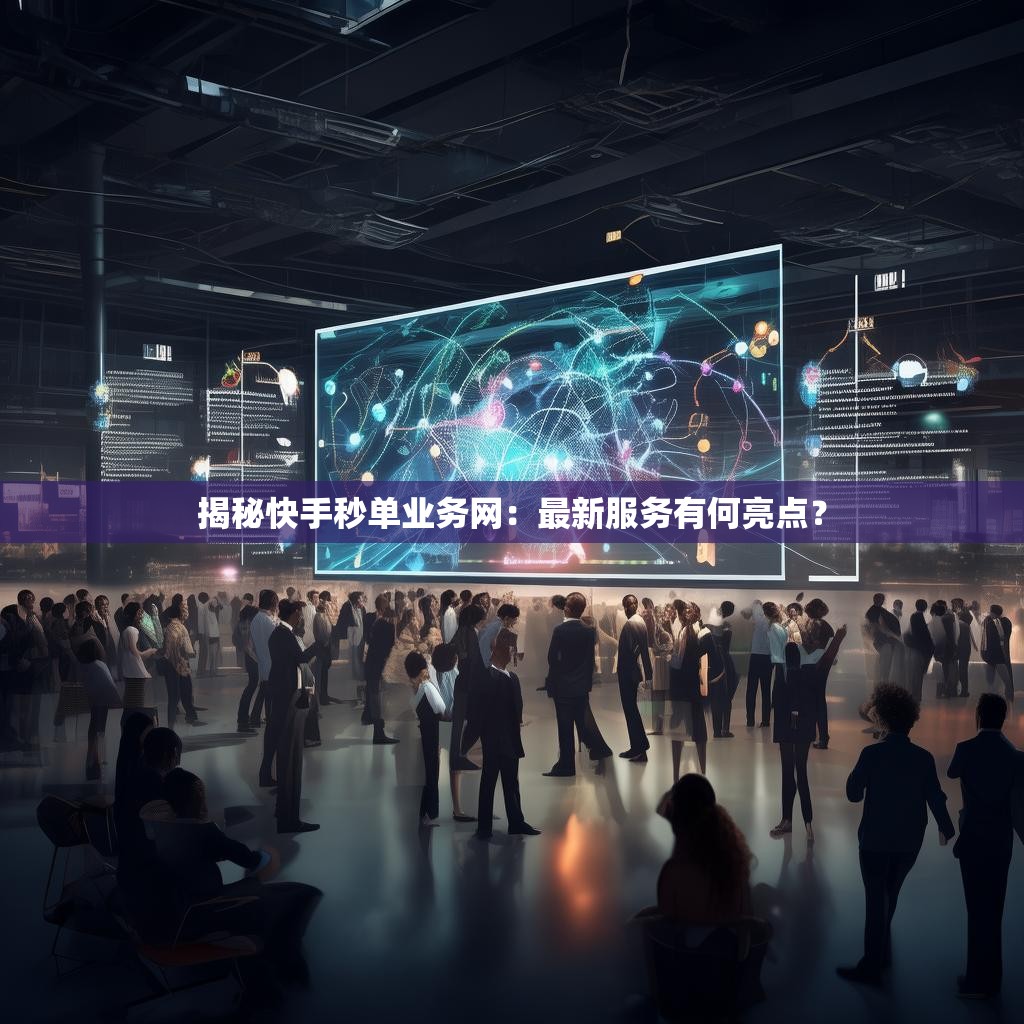 揭秘快手秒单业务网：最新服务有何亮点？