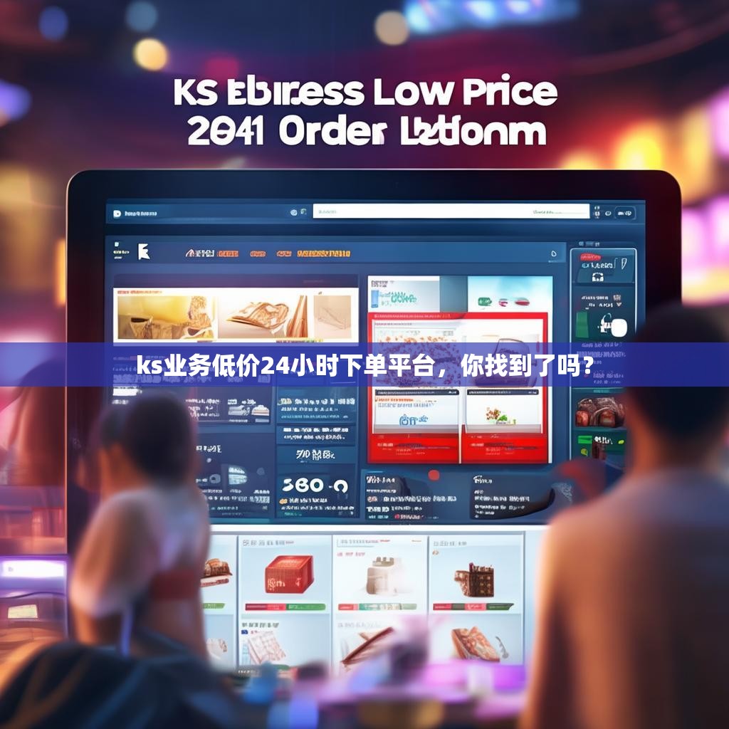 ks业务低价24小时下单平台，你找到了吗？