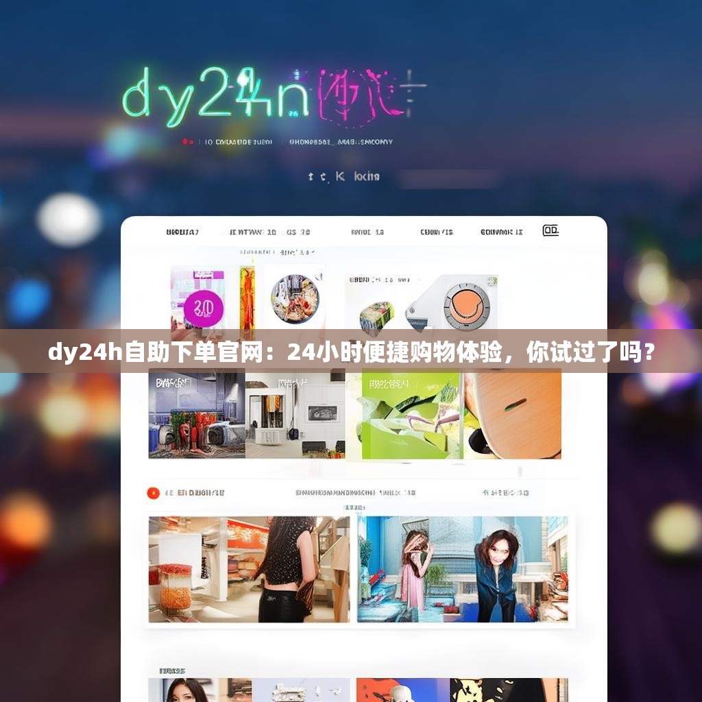 dy24h自助下单官网：24小时便捷购物体验，你试过了吗？