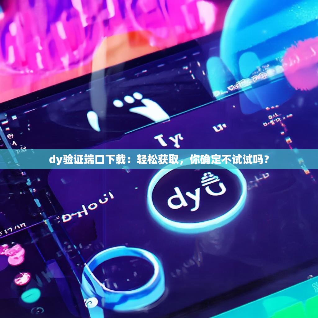 <strong><mark>dy验证端口下载</mark></strong>：轻松获取，你确定不试试吗？