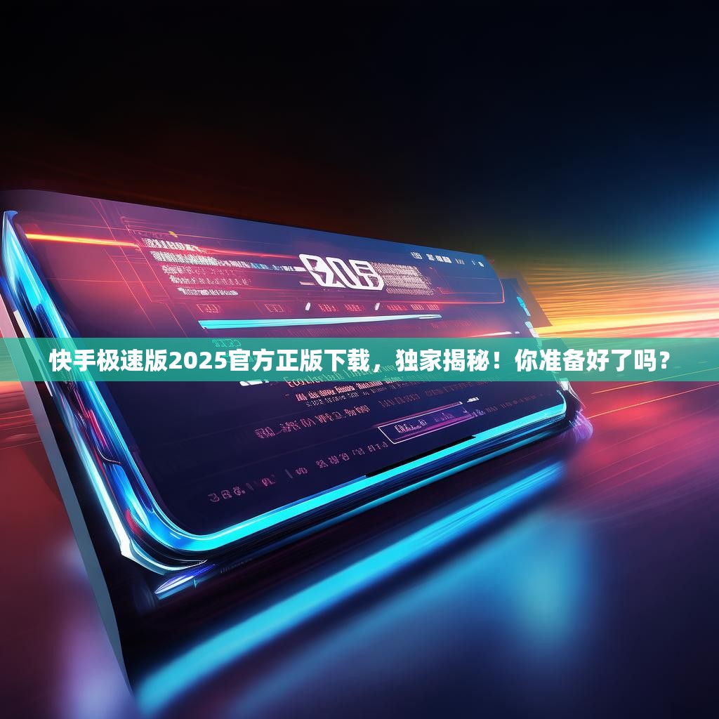 快手极速版2025官方正版下载，独家揭秘！你准备好了吗？