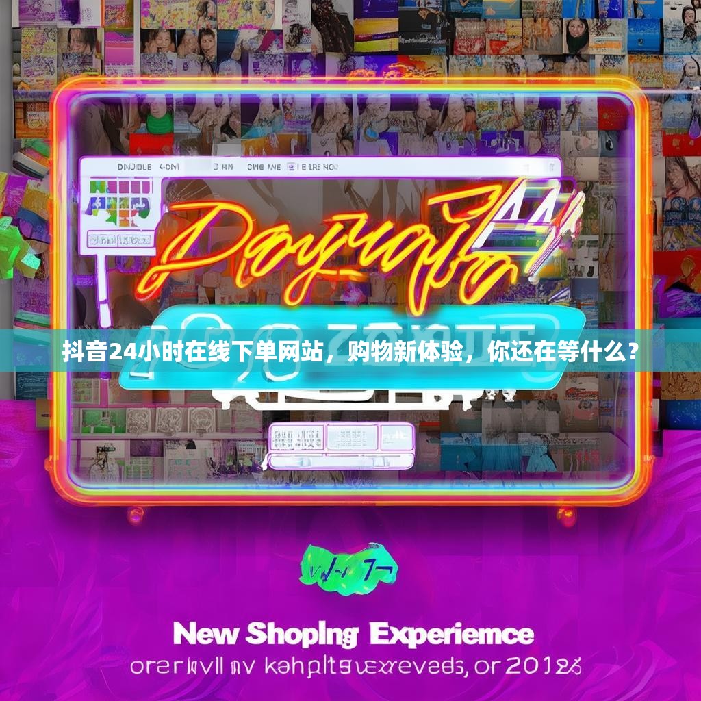 抖音24小时在线下单网站，购物新体验，你还在等什么？