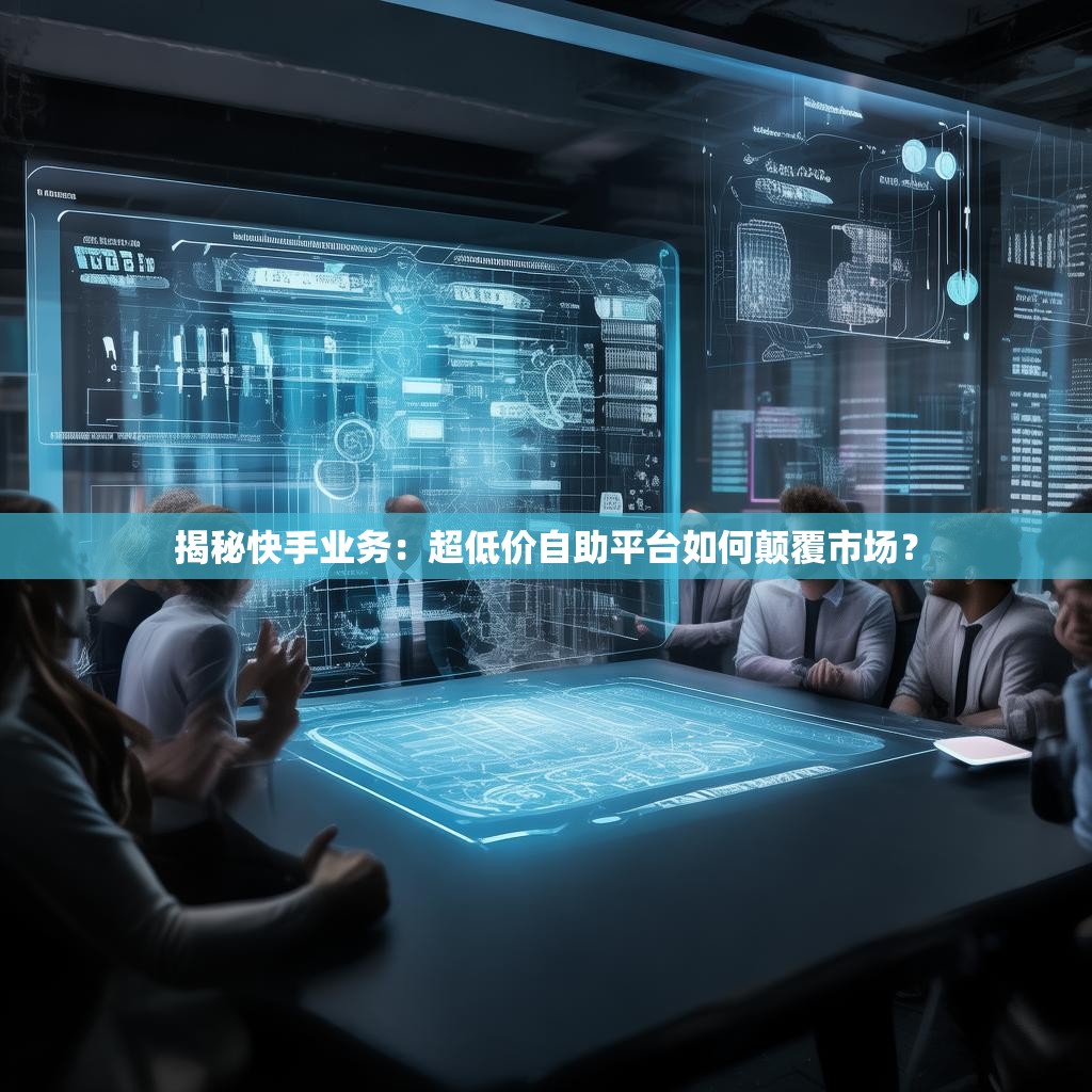 揭秘快手业务：超低价自助平台如何颠覆市场？