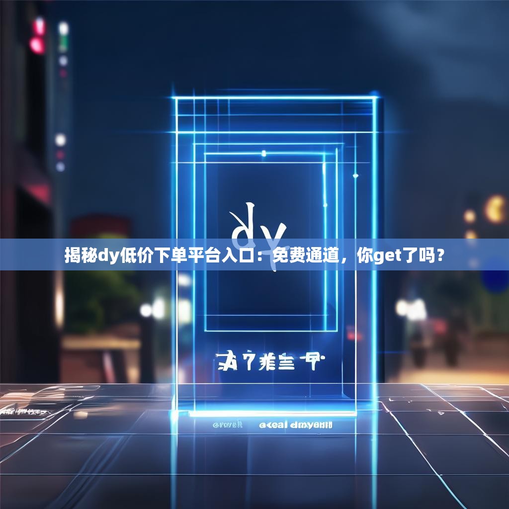 揭秘dy低价下单平台入口：免费通道，你get了吗？