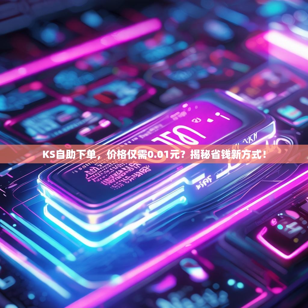 KS自助下单，价格仅需0.01元？揭秘省钱新方式！
