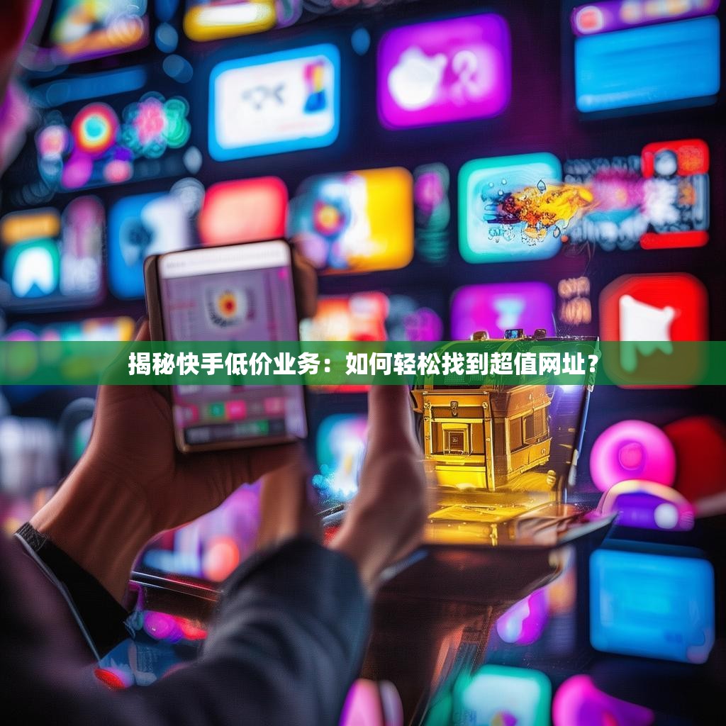 揭秘快手低价业务：如何轻松找到超值网址？