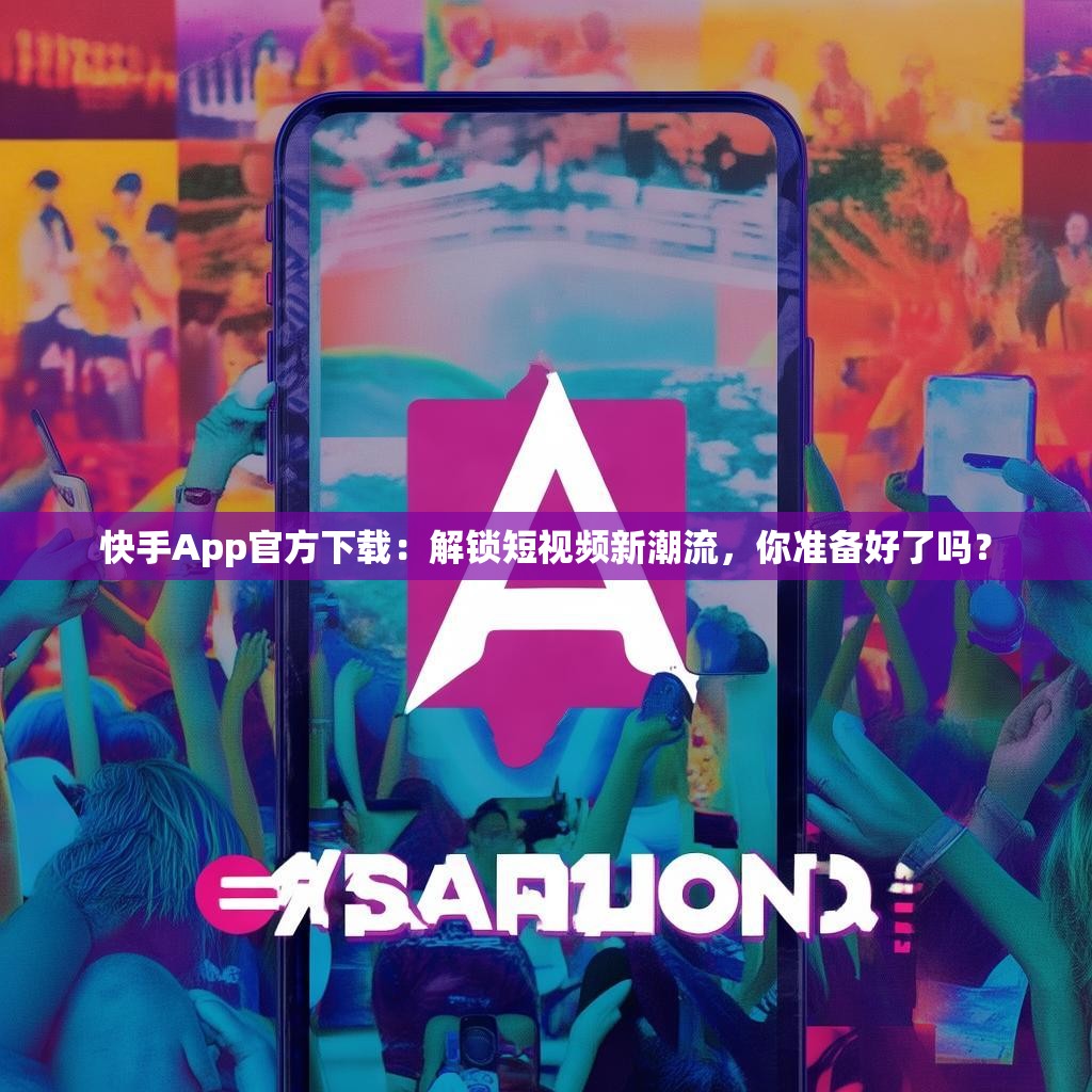 快手App官方下载:解锁短视频新潮流,你准备好了吗?