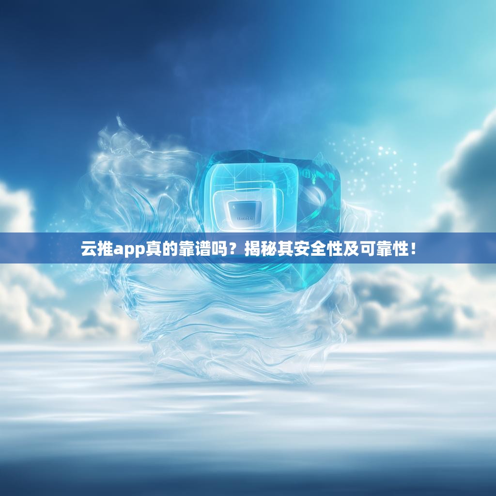 云推app真的靠谱吗？揭秘其安全性及可靠性！