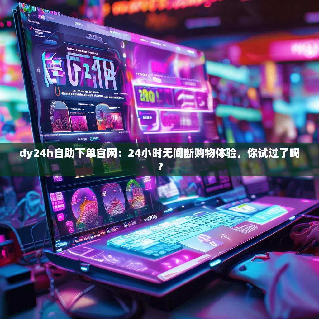 dy24h自助下单官网：24小时无间断购物体验，你试过了吗？